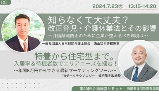 知らなくて大丈夫? 改正育児・介護休業法とその影響 / 特養から住宅型まで。入居率&待機者数でエリアニーズを掴む!【第20回 介護経営サミット】