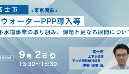 富士市：ウォーターPPP導入等下水道事業の取り組み、課題と更なる展開について－9月2日開催