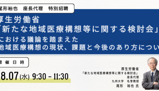 【厚生労働省】「新たな地域医療構想等に関する検討会」における議論を踏まえた地域医療構想の現状、課題と今後のあり方について－8月7日開催