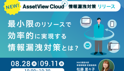 【新プラン発表】 最小限のリソースで効率的に実現する 情報漏洩対策とは？ ～ AssetView Cloud＋ 情報漏洩対策リリースセミナー ～