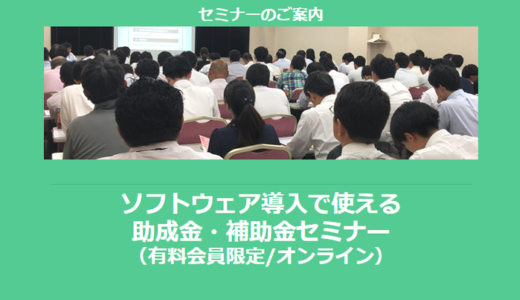 【8/13より】「ソフトウェア導入で使える助成金・補助金セミナー」の配信を開始しました(オンライン/有料会員限定)【助成金なう】