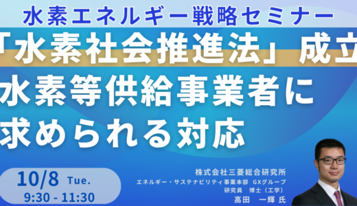 【水素エネルギー】「水素社会推進法」成立等による支援・規制動向を受けて水素等供給事業者に求められる対応－10月8日開催