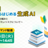 【入門編】ここからはじめる生成AI ～生成AIの仕組みと覚えておきたいリスクについて～