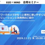 【参加無料】EIZO×MIND合同セミナー　ネットワークカメラがもっと便利に使いやすくなる？連携ソリューションと活用例のご紹介