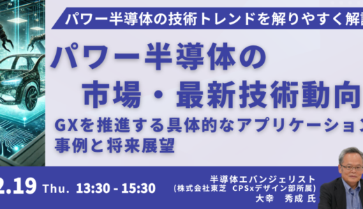 【新素材 (SiC / GaN) 半導体】パワー半導体の市場・最新技術動向及びGXを推進する具体的なアプリケーション事例と将来展望－12月19日開催