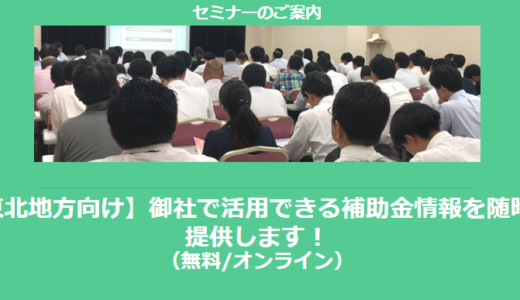 【11/27より】「【東北地方向け】御社で活用できる補助金情報を随時ご提供します！セミナー」の配信を開始しました(無料/オンライン)【助成金なう】