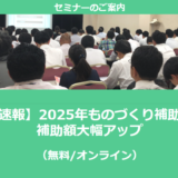 【12/27より】「【速報】2025年ものづくり補助金　補助額大幅アップ」セミナーの配信を開始しました(無料/オンライン)【助成金なう】