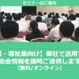 【12/23より】「介護・福祉業で使える補助金セミナー」の配信を開始しました(無料/オンライン)【助成金なう】