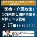 【日本医師会　江澤和彦　常任理事　特別招聘】2040年を見据えた「医療・介護政策」の方向性と関係事業者が採るべき戦略－2月17日開催