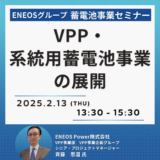 【ENEOSグループ】VPP・系統用蓄電池事業の展開～収益化を実現する蓄電池オペレーションの実装～－2月13日開催