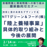 NTTグリーン＆フードが取り組む「陸上養殖事業」その最新動向、具体的取り組みと今後の展開について－2月14日開催