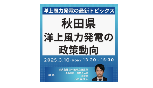 【洋上風力発電】政策動向及び秋田県の最新トピックスとビジネスチャンス－2025年3月10日開催