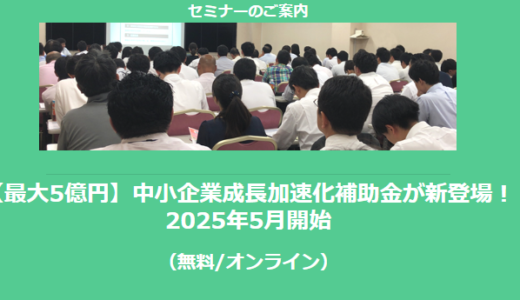 【1/20より】「【最大5億円】中小企業成長加速化補助金が新登場！2025年5月開始(無料/オンライン)」の配信を開始しました【助成金なう】