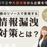 内部不正や外部攻撃から企業を守る！ 最小限のリソースで実現する効率的な情報漏洩対策とは？