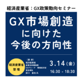 経済産業省：GX市場創造に向けた政策動向と今後の方向性ー3月14日開催