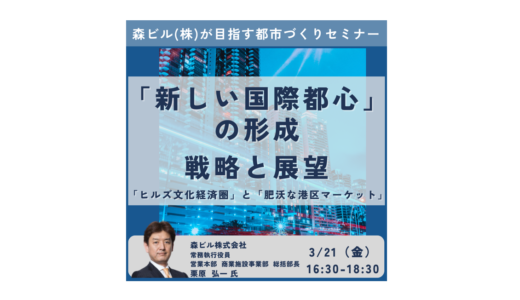 森ビル　栗原常務執行役員　講演＆交流会～森ビルが目指す「新しい国際都心」の形成－3月21日開催