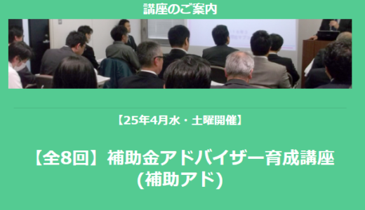 【全8回】「補助金アドバイザー育成講座(補助アド)」を開催します【25年4月水・土曜開催】【助成金なう】