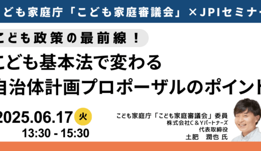 こども家庭庁 こども家庭審議会委員 特別講演～「こども計画」意見反映プロセスの実践と事業プロポーザル獲得戦略－6月17日開催