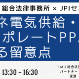 失敗しないコーポレートPPA導入～発電所トラブル事例から学ぶ法的対応と契約締結のポイント～－6月19日開催