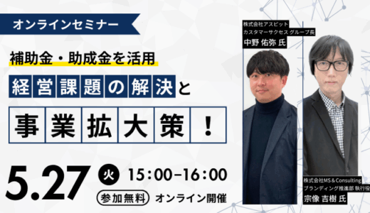 【5/27 オンラインセミナー】～補助金・助成金を活用～経営課題の解決と事業拡大策！