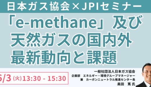【ガス業界CN戦略】e-メタンの政策的位置づけとLNGの役割・最新課題整理－6月3日開催