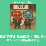 【6/2より】「【補助金活用のチャンス】展示会出展に使える補助金・助成金セミナー（オンライン開催／単品購入もOK）」の配信を開始します！【助成金なう】