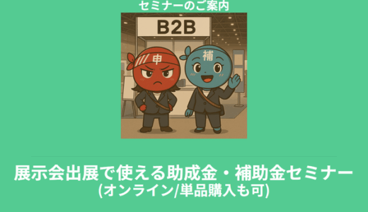 【6/2より】「【補助金活用のチャンス】展示会出展に使える補助金・助成金セミナー（オンライン開催／単品購入もOK）」の配信を開始します！【助成金なう】