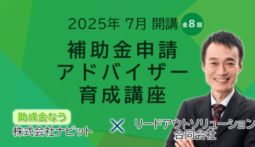 【25年7月水・土曜開催】「【全8回】補助金アドバイザー育成講座(補助アド)」を開催します！【助成金なう】