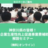 【5/22より】「神奈川県の皆様！中小企業生産性向上促進事業費補助金　解説セミナー(無料/オンライン)」の配信を開始します！【助成金なう】