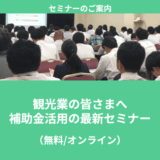 【5/26より】「観光業の皆さまへ｜補助金活用の最新セミナー(無料/オンライン)」の配信を開始します！【助成金なう】