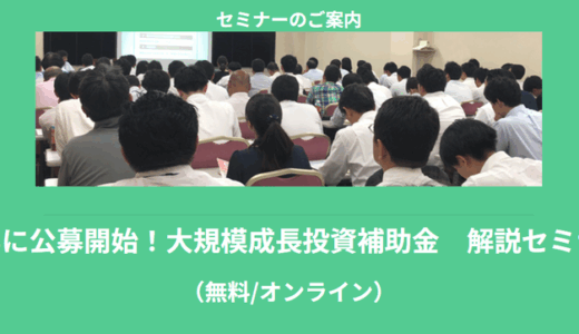 【7/14より】「【無料公開】ついに公募開始！大規模成長投資補助金　解説セミナー」の配信を開始します！【助成金なう】