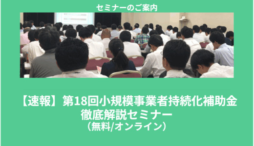 【7/14より】「【速報】第18回小規模事業者持続化補助金　徹底解説セミナー【無料公開】」の配信を開始します！【助成金なう】