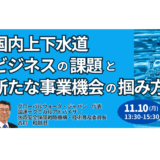 【上下水道ビジネス最前線】構造的課題と“新たな収益機会”を徹底解説－11月10日開催