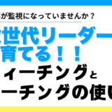 指導が監視になっていませんか？ティーチングとコーチングで次世代リーダーを育成！