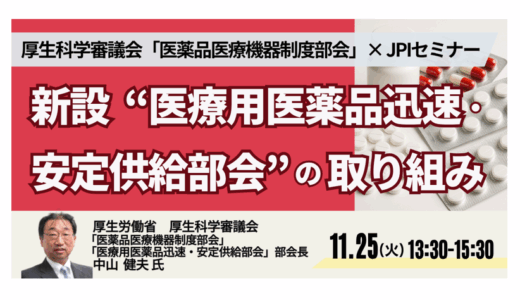 厚生労働省：改正薬機法と新部会の全貌 ― 医薬品迅速・安定供給体制の行方－11月25日開催