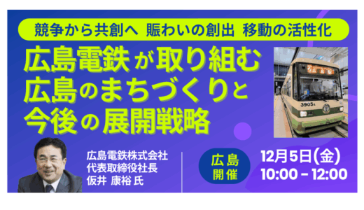 【広島開催】広島電鉄　仮井社長　登壇＆交流会：広島電鉄のまちづくり戦略と公共交通再編の最新動向－12月5日開催
