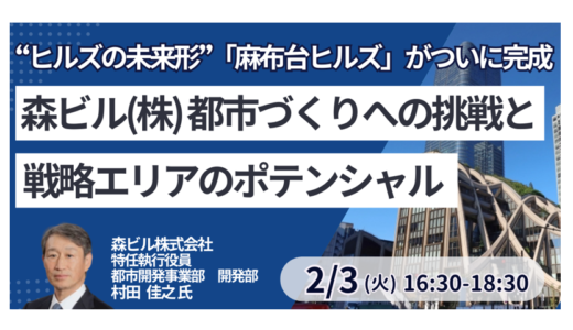 森ビル：「麻布台ヒルズ」の全貌と次なる戦略。六本木五丁目・虎ノ門ＰＪの展望－2月3日開催