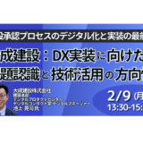 大成建設：建設承認プロセスのデジタル化と実装の最前線～DX実装に向けた課題認識と技術活用の方向性～－2月9日開催