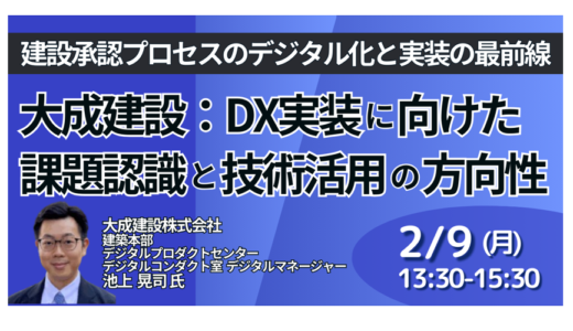 大成建設：建設承認プロセスのデジタル化と実装の最前線～DX実装に向けた課題認識と技術活用の方向性～－2月9日開催