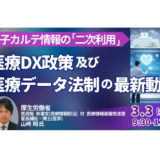 厚生労働省：医療DX推進体制強化を踏まえた医療データ政策の最新動向－3月3日開催