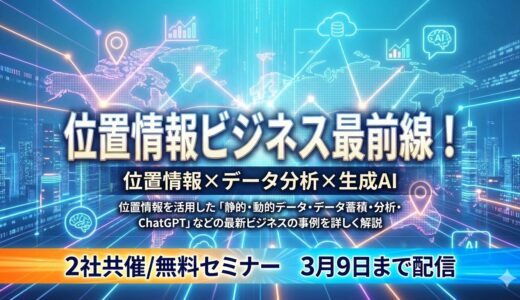 「位置情報×データ分析×生成AI」位置情報ビジネス最前線！　静的・動的データ/データ蓄積・分析/ChatGPT【2社共催/無料セミナー】