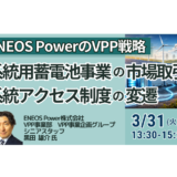 系統用蓄電池事業の市場取引・系統アクセス制度の変遷とENEOS PowerのVPP戦略－3月31日開催