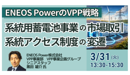 系統用蓄電池事業の市場取引・系統アクセス制度の変遷とENEOS PowerのVPP戦略－3月31日開催
