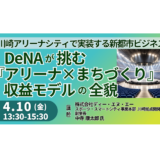 DeNAが挑む『アリーナ×まちづくり』収益モデルの全貌～川崎アリーナシティで実装する新都市ビジネス～－4月10日開催