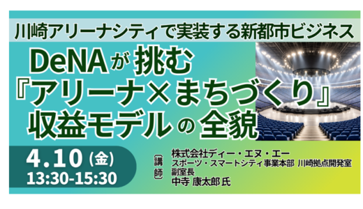 DeNAが挑む『アリーナ×まちづくり』収益モデルの全貌～川崎アリーナシティで実装する新都市ビジネス～－4月10日開催