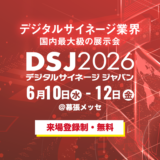 【デジタルサイネージ ジャパン（DSJ）2026】6月10日(水)～12日(金)