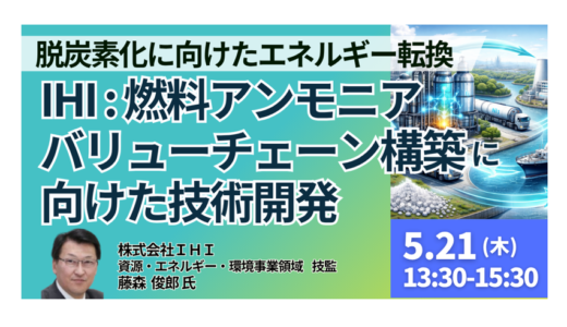 【IHI】燃料アンモニアバリューチェーン構築と事業化の最前線－5月21日開催