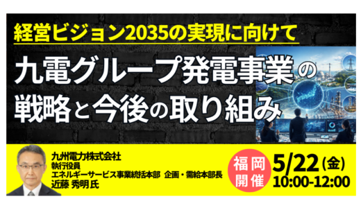 【九州電力】電力需要増にどう対応するか―電源投資・ポートフォリオ戦略の実際－5月22日開催