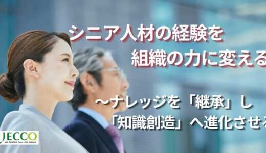 シニア人材の経験を組織の力に変える  ～ナレッジを「継承」し「知識創造」へ進化させる