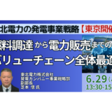 【東北電力】発電事業戦略と燃料調達から電力販売までのバリューチェーン全体最適－6月29日開催